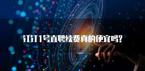 钉钉1号直聘续费真的便宜吗?