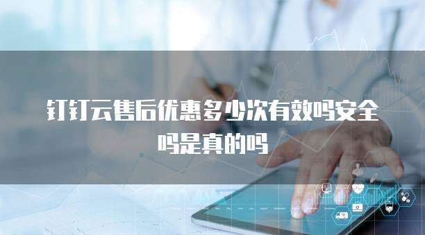 钉钉云售后优惠多少次有效吗安全吗是真的吗