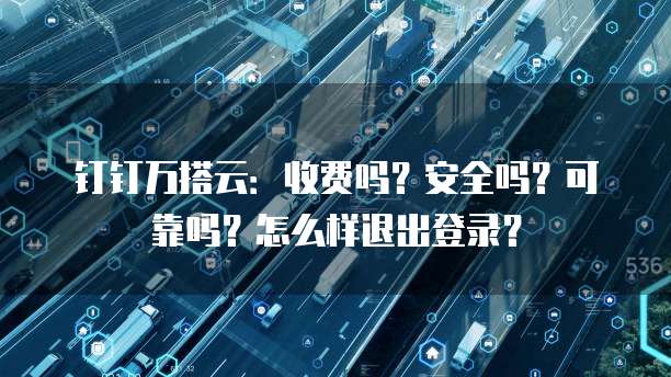 钉钉万搭云:收费吗?安全吗?可靠吗?怎么样退出登录?