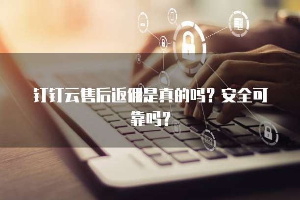 钉钉云售后返佣是真的吗?安全可靠吗?