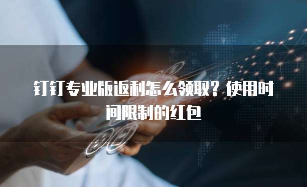 钉钉专业版返利怎么领取?使用时间限制的红包