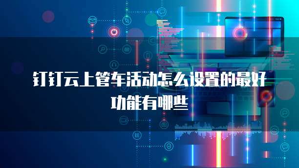 钉钉云上管车活动怎么设置的最好功能有哪些