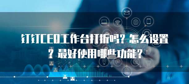 钉钉CEO工作台打折吗?怎么设置?最好使用哪些功能?