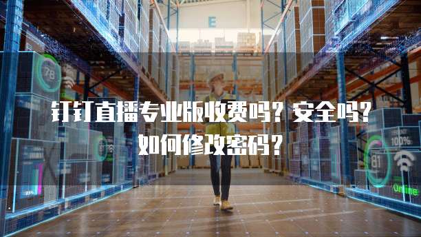 钉钉直播专业版收费吗?安全吗?如何修改密码?