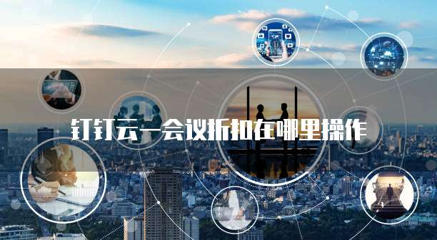 钉钉云一会议折扣在哪里操作