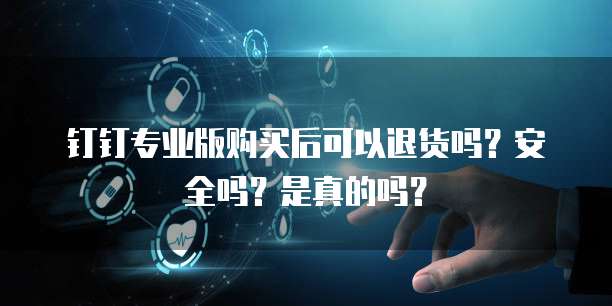 钉钉专业版购买后可以退货吗？安全吗？是真的吗？