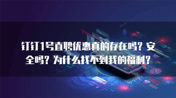 钉钉1号直聘优惠真的存在吗?安全吗?为什么找不到我的福利?
