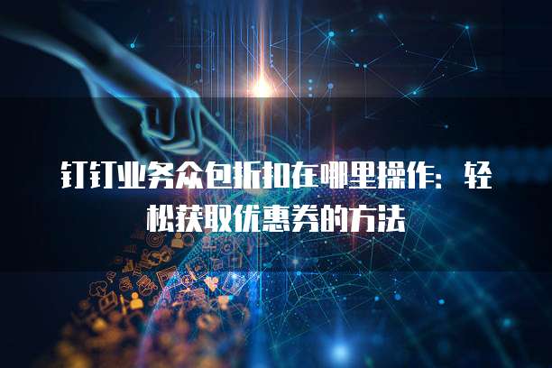 钉钉业务众包折扣在哪里操作:轻松获取优惠券的方法