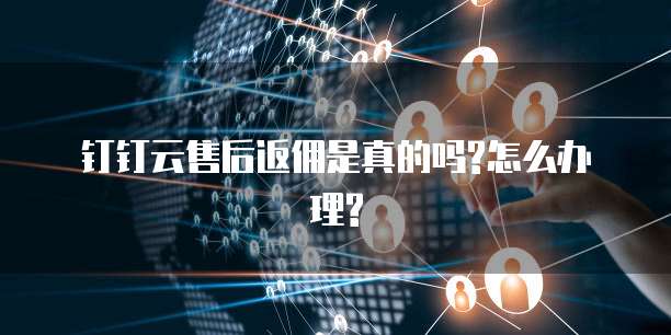 钉钉云售后返佣是真的吗?怎么办理?