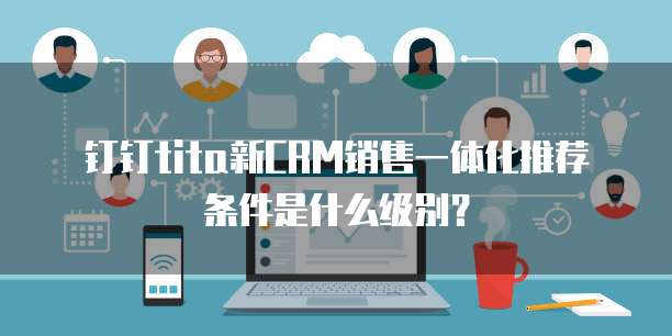 钉钉tita新CRM销售一体化推荐条件是什么级别?