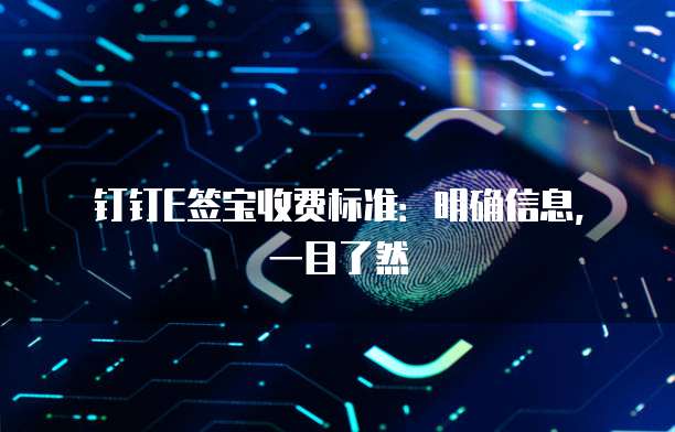 钉钉E签宝收费标准：明确信息，一目了然