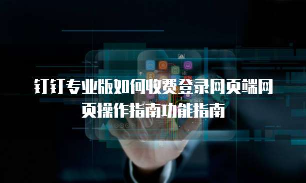 钉钉专业版如何收费登录网页端网页操作指南功能指南