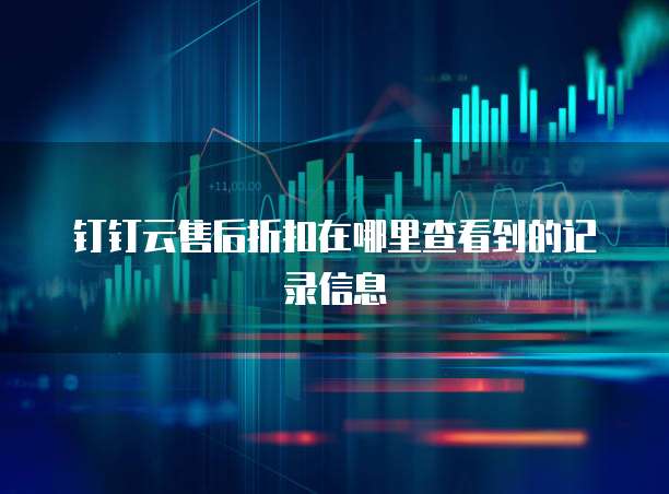 钉钉云售后折扣在哪里查看到的记录信息