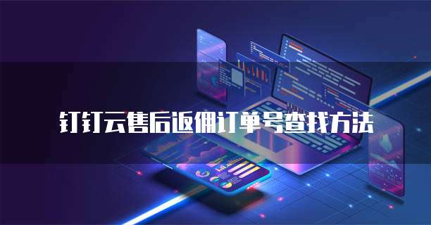 钉钉云售后返佣订单号查找方法