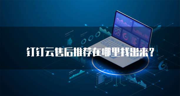 钉钉云售后推荐在哪里找出来?