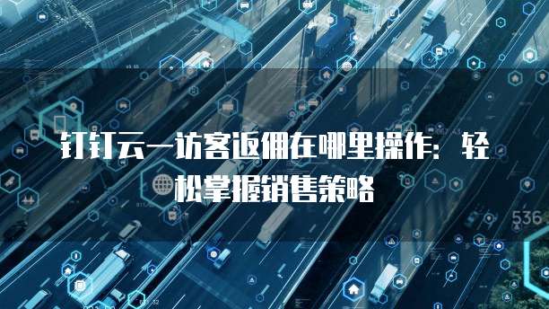 钉钉云一访客返佣在哪里操作:轻松掌握销售策略