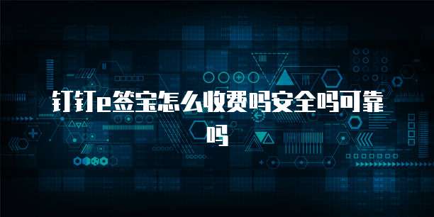 钉钉e签宝怎么收费吗安全吗可靠吗