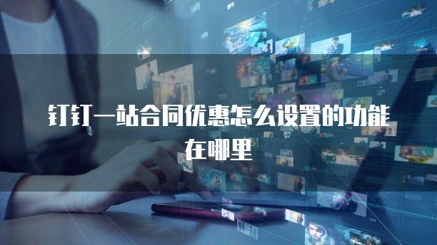 钉钉一站合同优惠怎么设置的功能在哪里