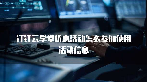 钉钉云学堂优惠活动怎么参加使用活动信息
