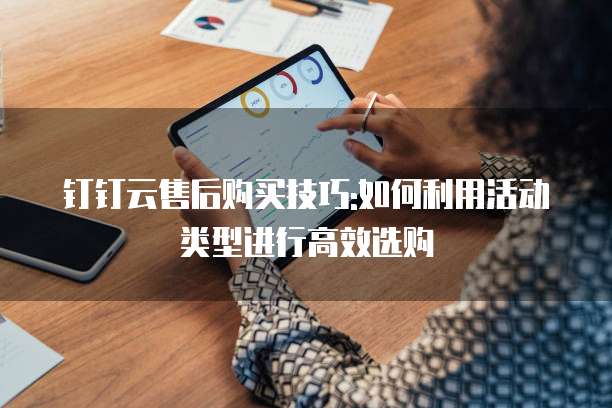 钉钉云售后购买技巧:如何利用活动类型进行高效选购