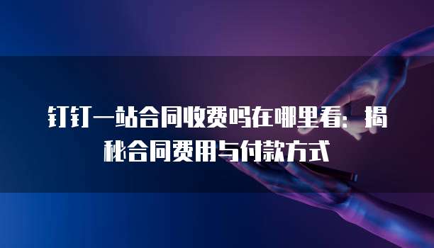 钉钉一站合同收费吗在哪里看:揭秘合同费用与付款方式