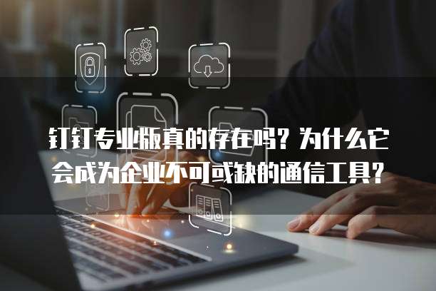 钉钉专业版真的存在吗?为什么它会成为企业不可或缺的通信工具?