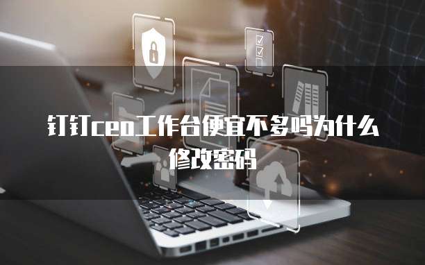 钉钉ceo工作台便宜不多吗为什么修改密码