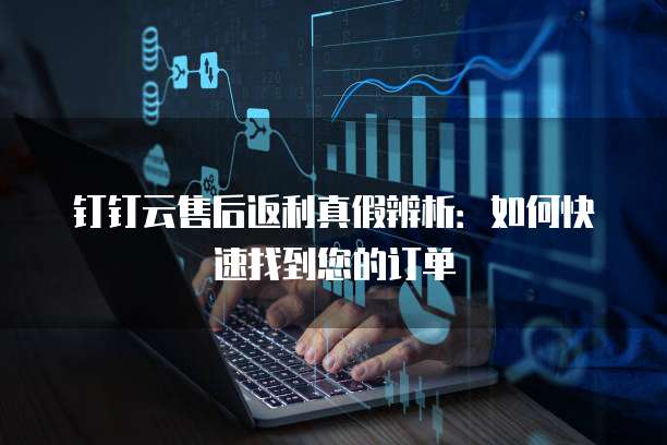 钉钉云售后返利真假辨析:如何快速找到您的订单