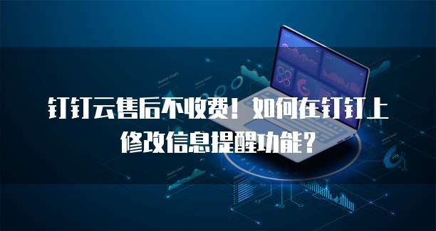 钉钉云售后不收费!如何在钉钉上修改信息提醒功能?