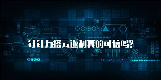 钉钉万搭云返利真的可信吗?