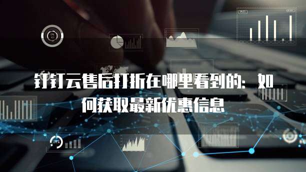 钉钉云售后打折在哪里看到的：如何获取最新优惠信息