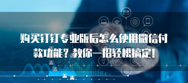 购买钉钉专业版后怎么使用微信付款功能?教你一招轻松搞定!