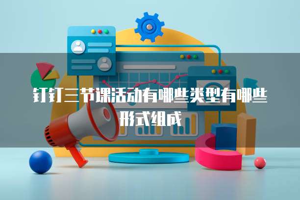 钉钉三节课活动有哪些类型有哪些形式组成