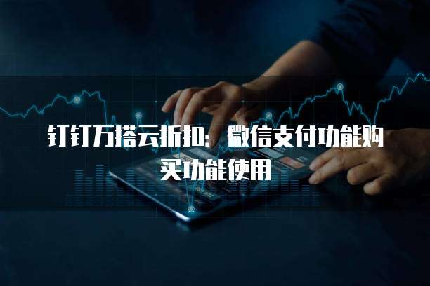 钉钉万搭云折扣:微信支付功能购买功能使用