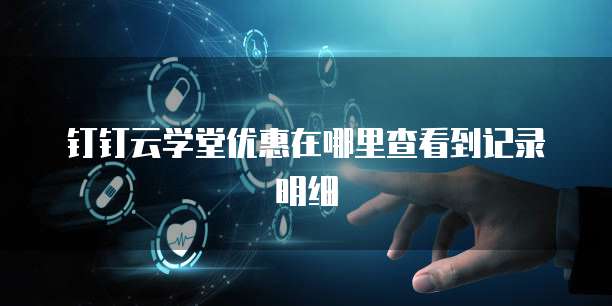 钉钉云学堂优惠在哪里查看到记录明细