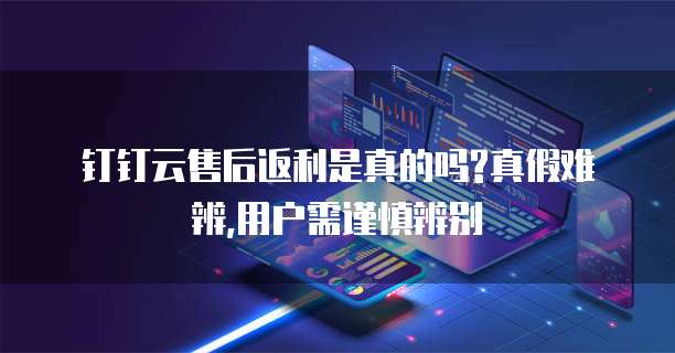  钉钉云售后返利是真的吗?真假难辨,用户需谨慎辨别