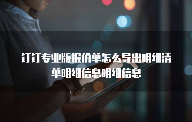 钉钉专业版报价单怎么导出明细清单明细信息明细信息