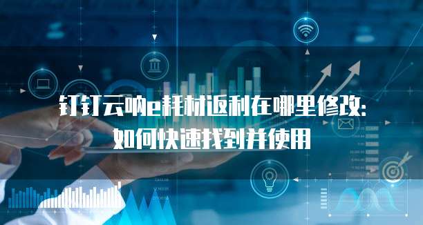 钉钉云呐e耗材返利在哪里修改:如何快速找到并使用