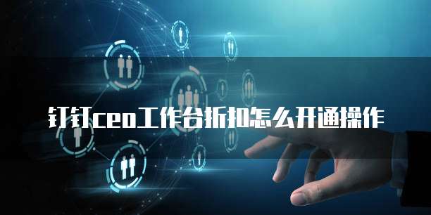 钉钉ceo工作台折扣怎么开通操作