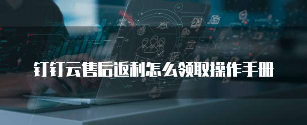 钉钉云售后返利怎么领取操作手册