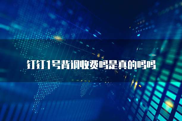 钉钉1号背调收费吗是真的吗吗