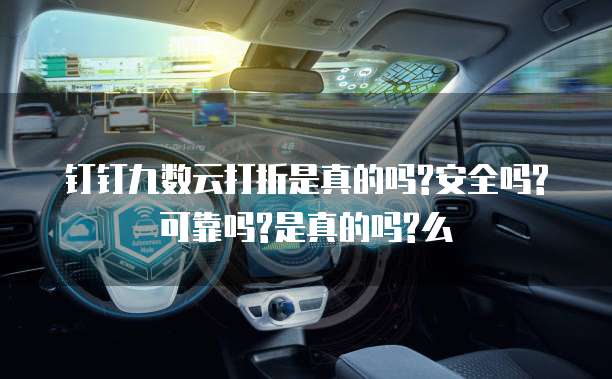 钉钉九数云打折是真的吗?安全吗?可靠吗?是真的吗?么