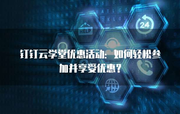 钉钉云学堂优惠活动：如何轻松参加并享受优惠？