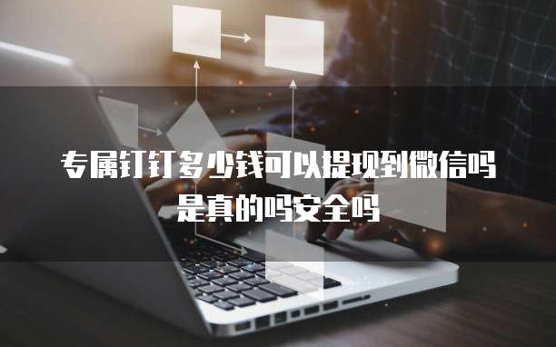 专属钉钉多少钱可以提现到微信吗是真的吗安全吗