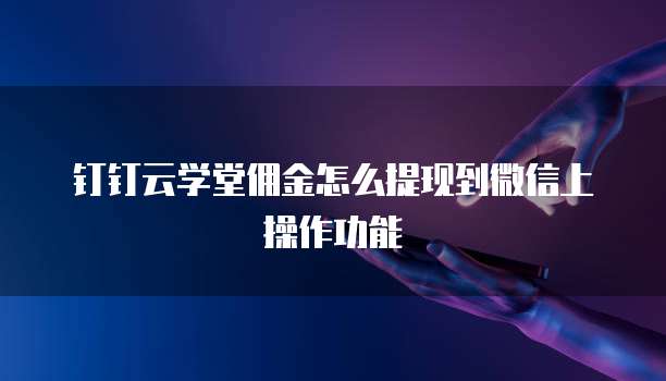 钉钉云学堂佣金怎么提现到微信上操作功能