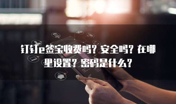 钉钉e签宝收费吗?安全吗?在哪里设置?密码是什么?