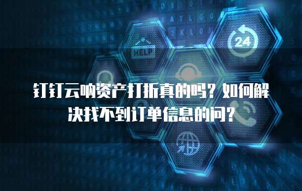 钉钉云呐资产打折真的吗?如何解决找不到订单信息的问?