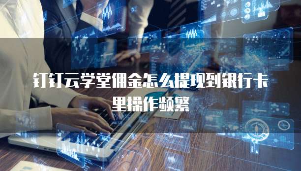 钉钉云学堂佣金怎么提现到银行卡里操作频繁