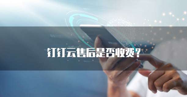 钉钉云售后是否收费？