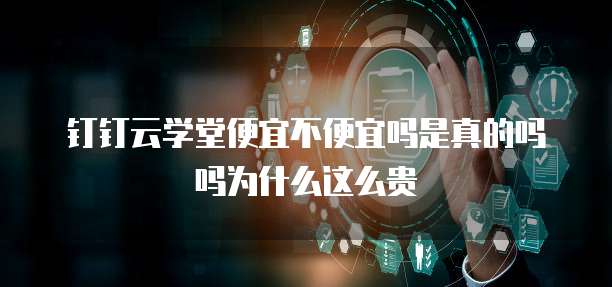 钉钉云学堂便宜不便宜吗是真的吗吗为什么这么贵